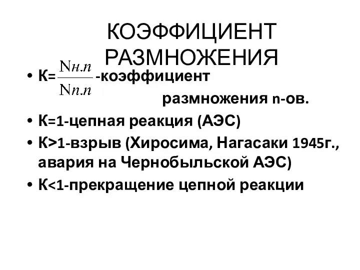 КОЭФФИЦИЕНТ РАЗМНОЖЕНИЯ К= -коэффициент размножения n-ов. К=1-цепная реакция (АЭС) К>1-взрыв (Хиросима,