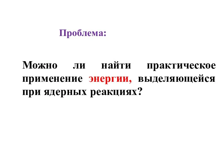 Можно ли найти практическое применение энергии, выделяющейся при ядерных реакциях? Проблема: