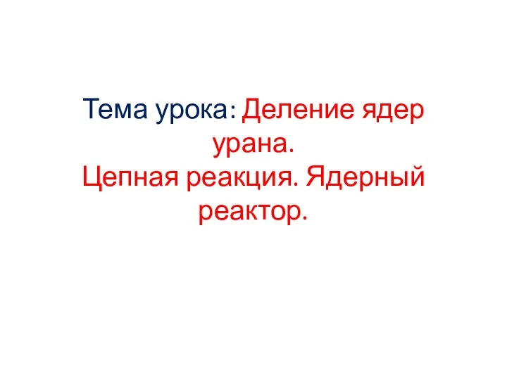 Тема урока: Деление ядер урана. Цепная реакция. Ядерный реактор.