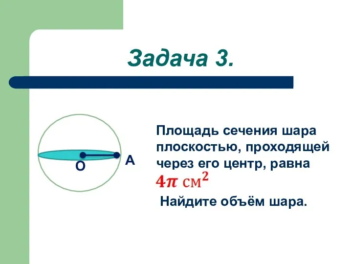 Задача 3. Площадь сечения шара плоскостью, проходящей через его центр, равна Найдите объём шара.