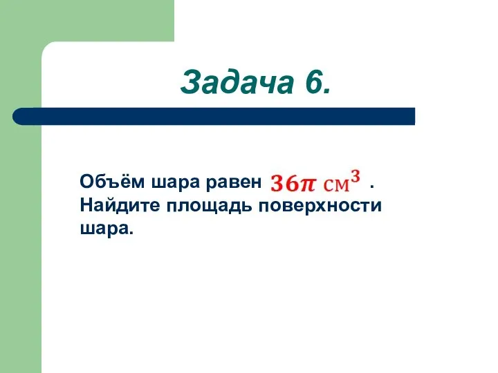 Задача 6. Объём шара равен . Найдите площадь поверхности шара.