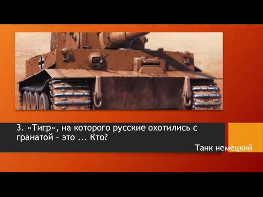 3. «Тигр», на которого русские охотились с гранатой – это ... Кто? Танк немецкий