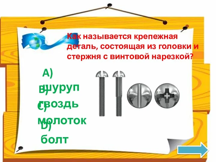 Как называется крепежная деталь, состоящая из головки и стержня с винтовой нарезкой? A)шуруп B)гвоздь C)молоток D)болт