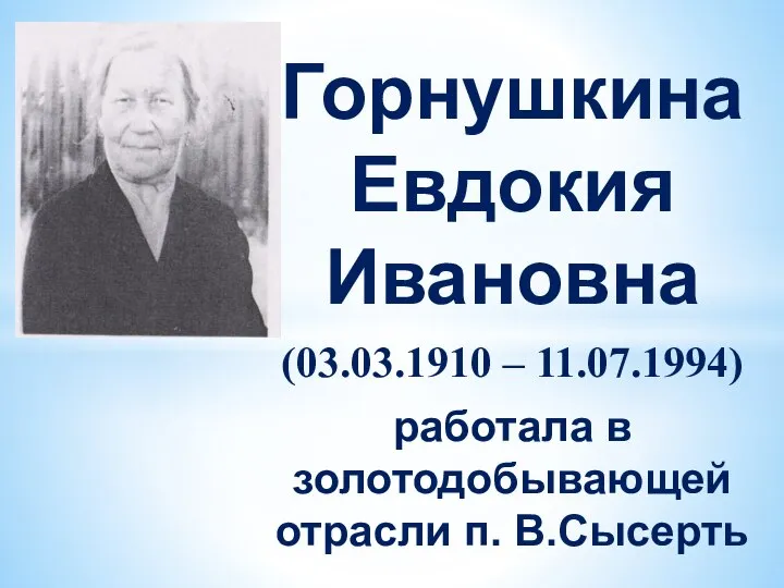 Горнушкина Евдокия Ивановна (03.03.1910 – 11.07.1994) работала в золотодобывающей отрасли п. В.Сысерть