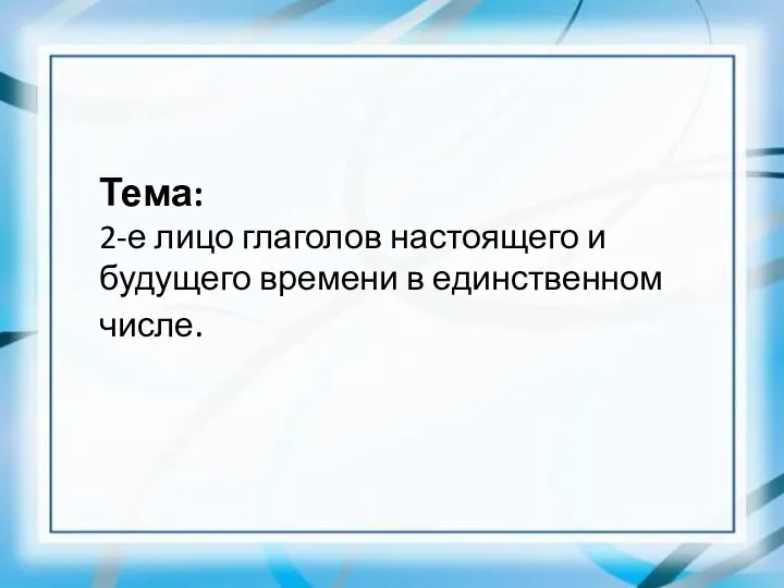 Тема: 2-е лицо глаголов настоящего и будущего времени в единственном числе.