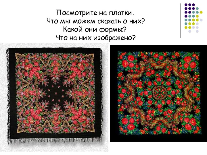 Посмотрите на платки. Что мы можем сказать о них? Какой они формы? Что на них изображено?