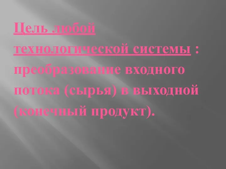 Цель любой технологической системы : преобразование входного потока (сырья) в выходной (конечный продукт).