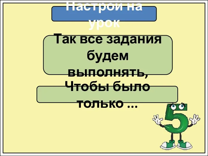 Настрой на урок Так все задания будем выполнять, Чтобы было только ...