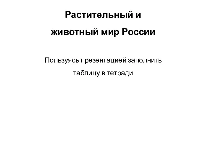 Растительный и животный мир России Пользуясь презентацией заполнить таблицу в тетради