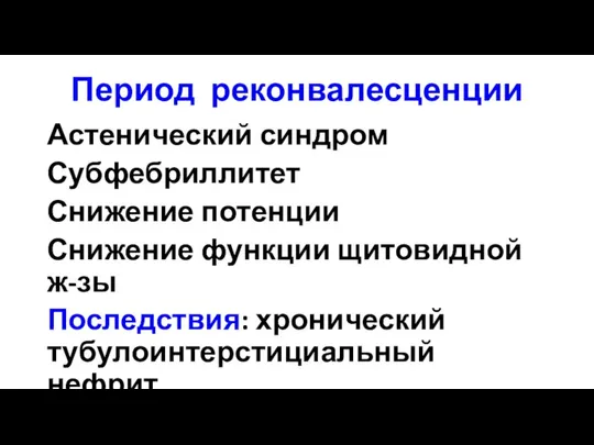 Период реконвалесценции Астенический синдром Субфебриллитет Снижение потенции Снижение функции щитовидной ж-зы Последствия: хронический тубулоинтерстициальный нефрит