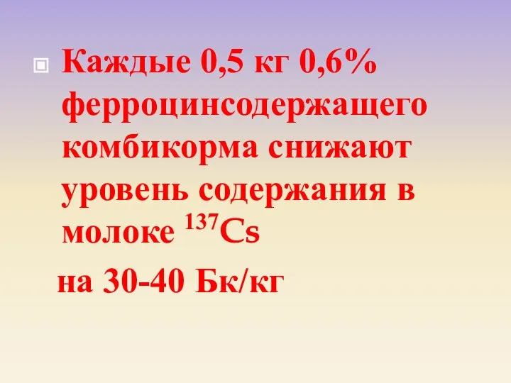 Каждые 0,5 кг 0,6% ферроцинсодержащего комбикорма снижают уровень содержания в молоке 137Cs на 30-40 Бк/кг