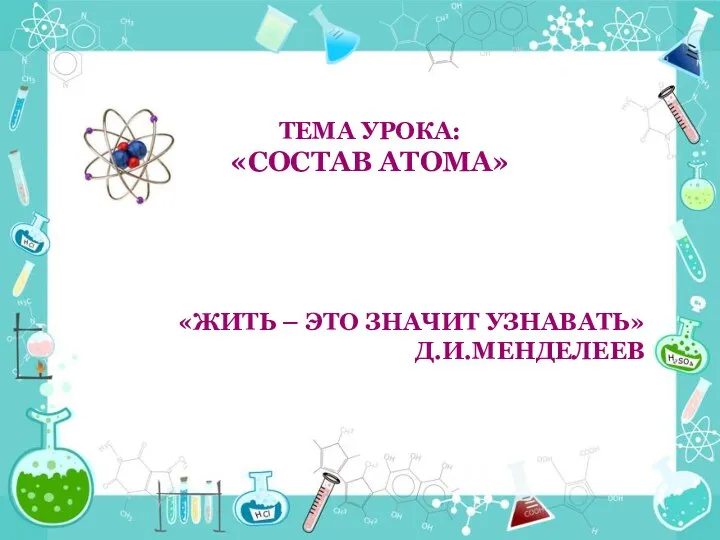 ТЕМА УРОКА: «СОСТАВ АТОМА» «ЖИТЬ – ЭТО ЗНАЧИТ УЗНАВАТЬ» Д.И.МЕНДЕЛЕЕВ