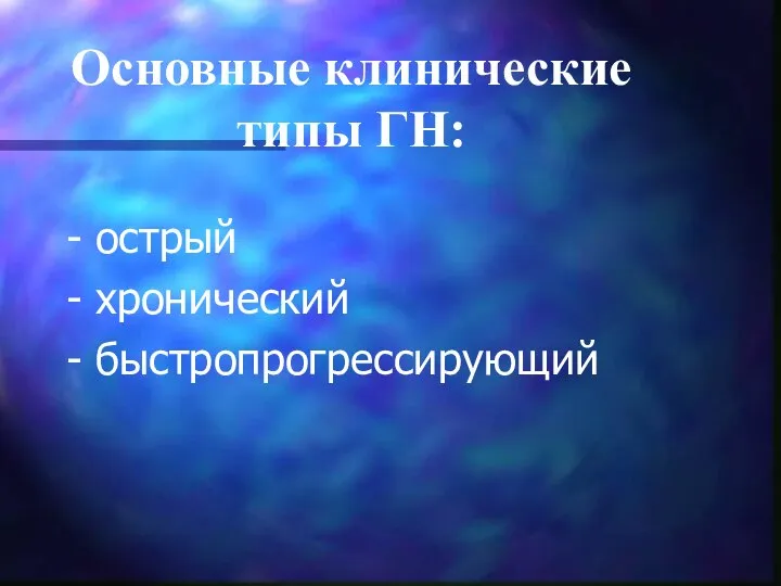 Основные клинические типы ГН: - острый - хронический - быстропрогрессирующий