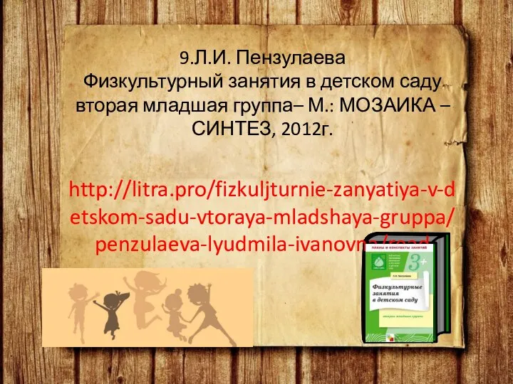 9.Л.И. Пензулаева Физкультурный занятия в детском саду вторая младшая группа– М.: МОЗАИКА – СИНТЕЗ, 2012г. http://litra.pro/fizkuljturnie-zanyatiya-v-detskom-sadu-vtoraya-mladshaya-gruppa/penzulaeva-lyudmila-ivanovna/read