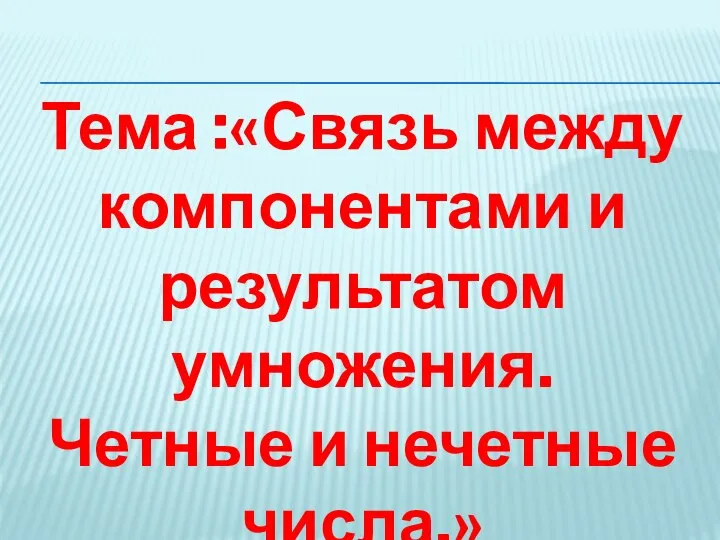 Тема :«Связь между компонентами и результатом умножения. Четные и нечетные числа.»