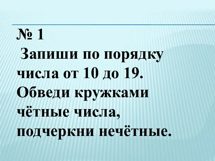 № 1 Запиши по порядку числа от 10 до 19. Обведи кружками чётные числа, подчеркни нечётные.