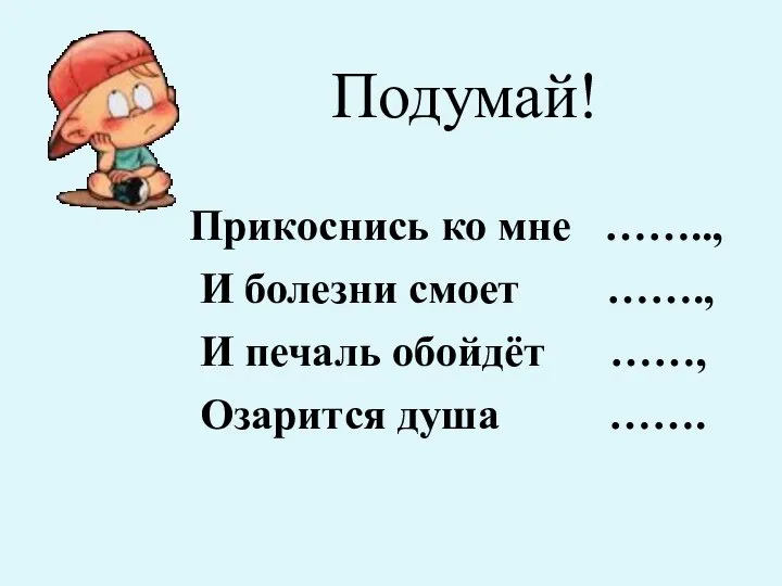 Подумай! Прикоснись ко мне …….., И болезни смоет ……., И печаль обойдёт ……, Озарится душа …….