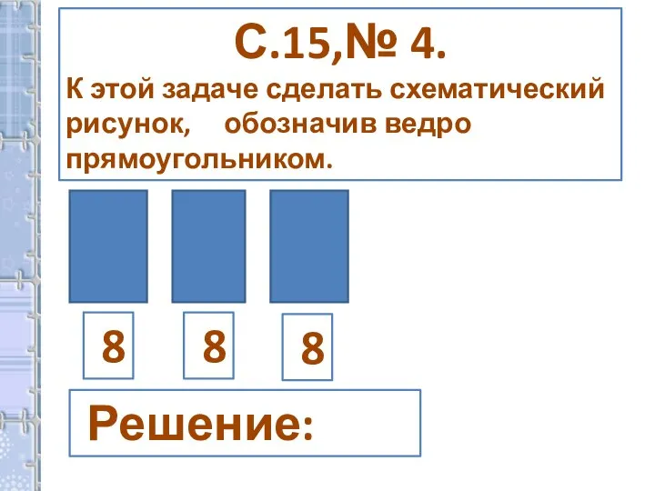 С.15,№ 4. К этой задаче сделать схематический рисунок, обозначив ведро прямоугольником. 8 8 8 Решение: