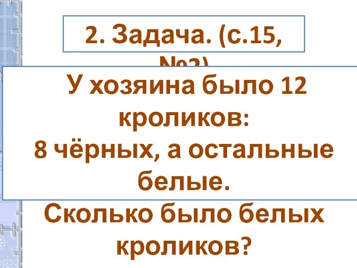 2. Задача. (с.15,№2) У хозяина было 12 кроликов: 8 чёрных, а