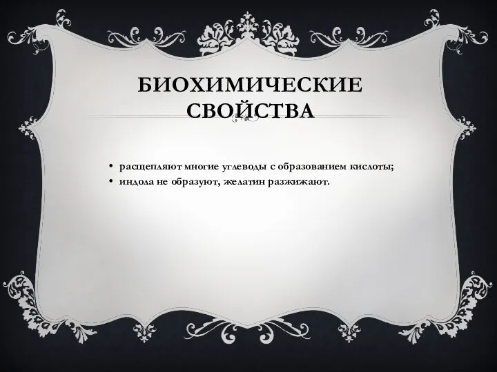 БИОХИМИЧЕСКИЕ СВОЙСТВА расщепляют многие углеводы с образованием кислоты; индола не образуют, желатин разжижают.