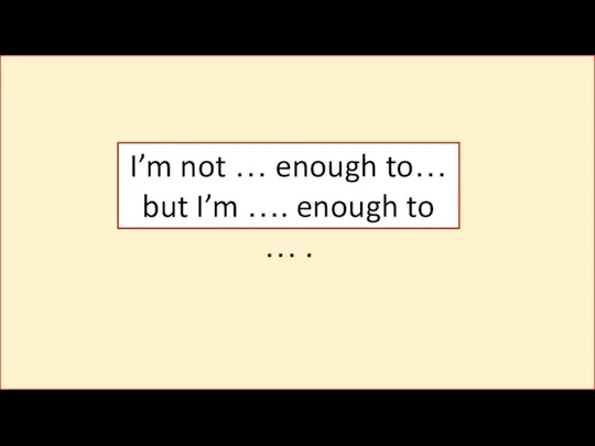 I’m not … enough to… but I’m …. enough to … .