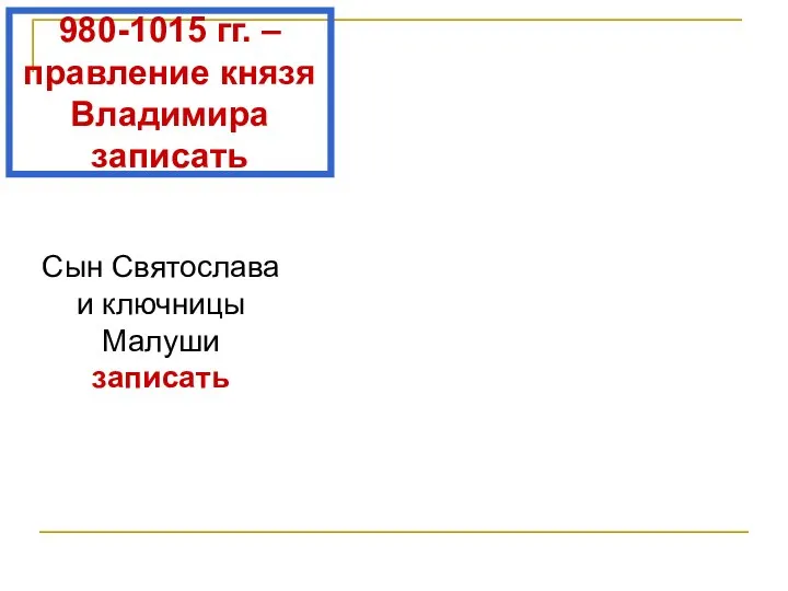 980-1015 гг. – правление князя Владимира записать Сын Святослава и ключницы Малуши записать