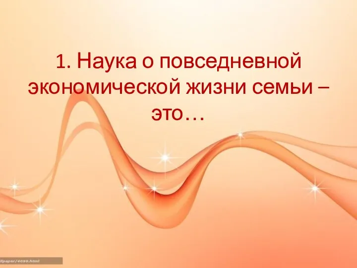 1. Наука о повседневной экономической жизни семьи – это…