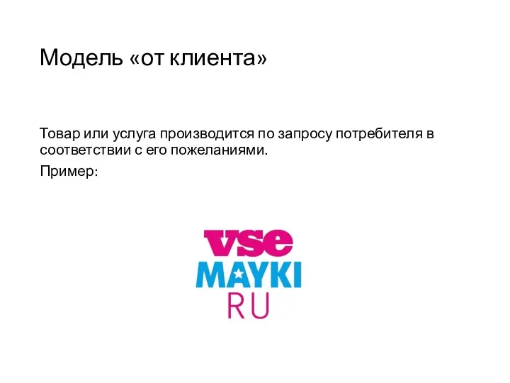 Модель «от клиента» Товар или услуга произво­дится по запросу потребителя в соответствии с его пожеланиями. Пример: