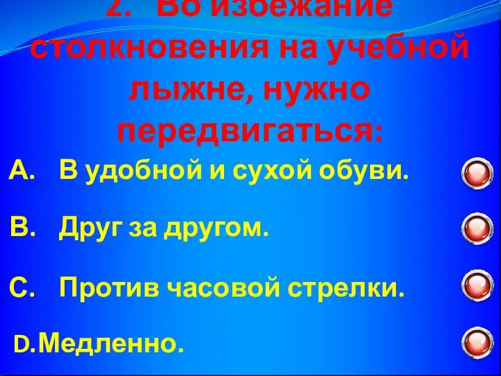 2. Во избежание столкновения на учебной лыжне, нужно передвигаться: В. Друг