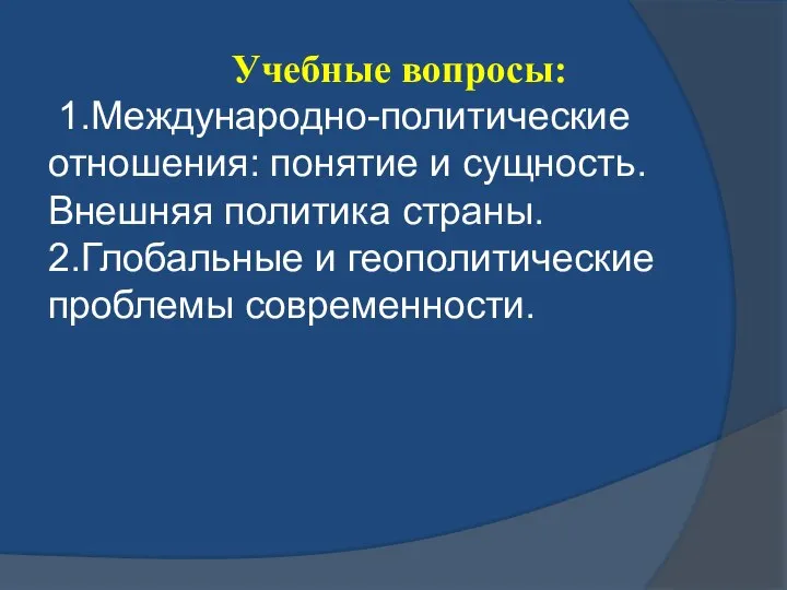 Учебные вопросы: 1.Международно-политические отношения: понятие и сущность. Внешняя политика страны. 2.Глобальные и геополитические проблемы современности.