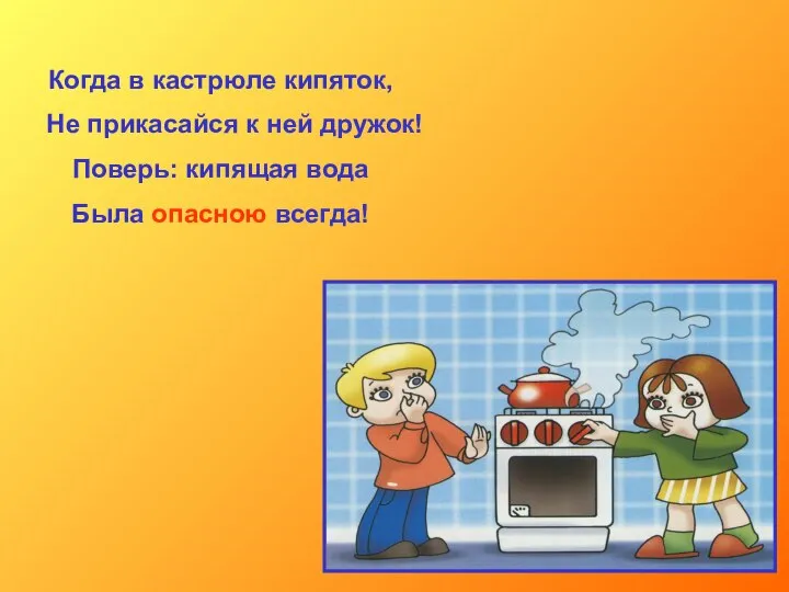 Когда в кастрюле кипяток, Не прикасайся к ней дружок! Поверь: кипящая вода Была опасною всегда!