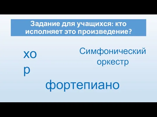 Задание для учащихся: кто исполняет это произведение? хор фортепиано Симфонический оркестр