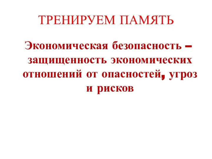 ТРЕНИРУЕМ ПАМЯТЬ Экономическая безопасность – защищенность экономических отношений от опасностей, угроз и рисков