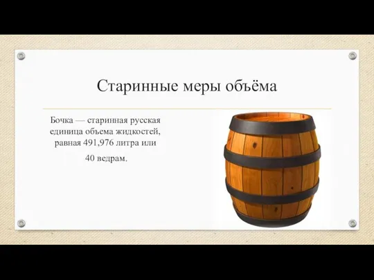 Старинные меры объёма Бочка — старинная русская единица объема жидкостей, равная 491,976 литра или 40 ведрам.