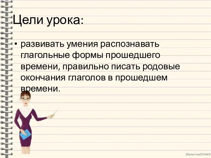 Цели урока: развивать умения распознавать глагольные формы прошедшего времени, правильно писать