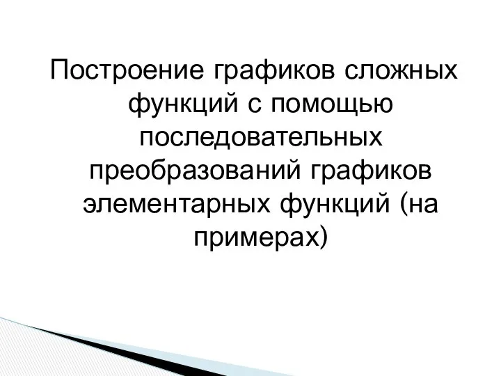 Построение графиков сложных функций с помощью последовательных преобразований графиков элементарных функций (на примерах)