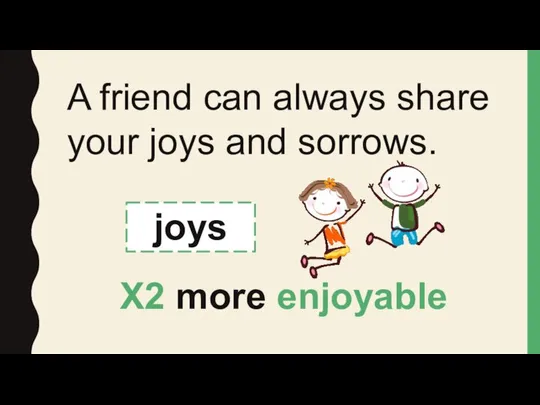 A friend can always share your joys and sorrows. joys X2 more enjoyable