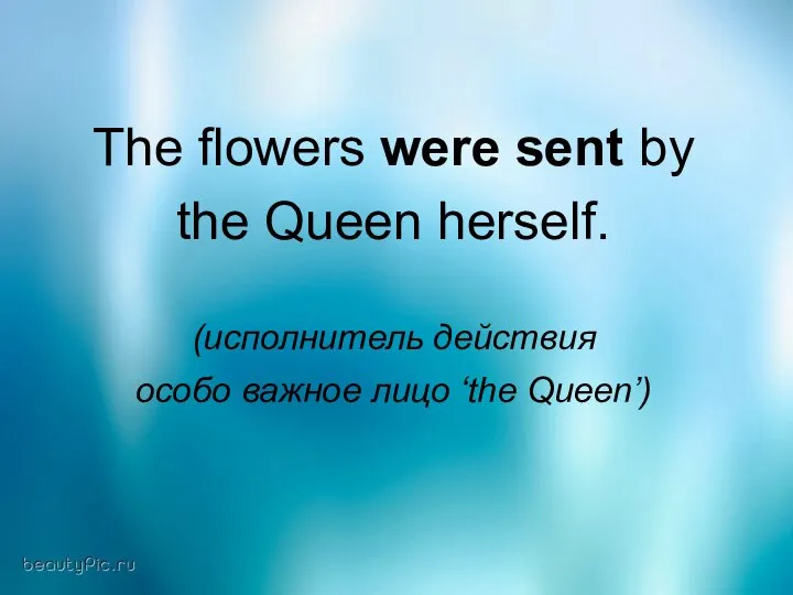 The flowers were sent by the Queen herself. (исполнитель действия особо важное лицо ‘the Queen’)