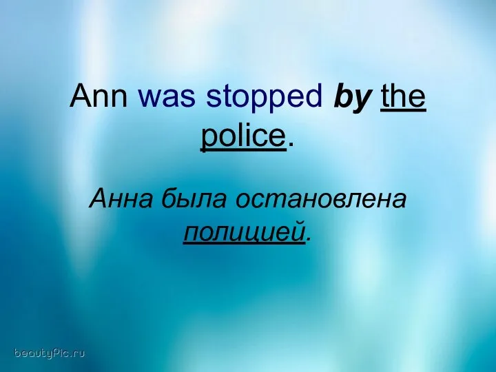 Ann was stopped by the police. Анна была остановлена полицией.