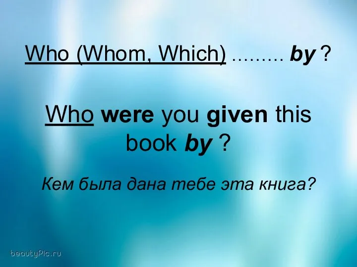 Who (Whom, Which) ……… by ? Who were you given this