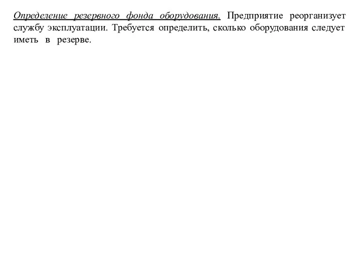 Определение резервного фонда оборудования. Предприятие реорганизует службу эксплуатации. Требуется определить, сколько