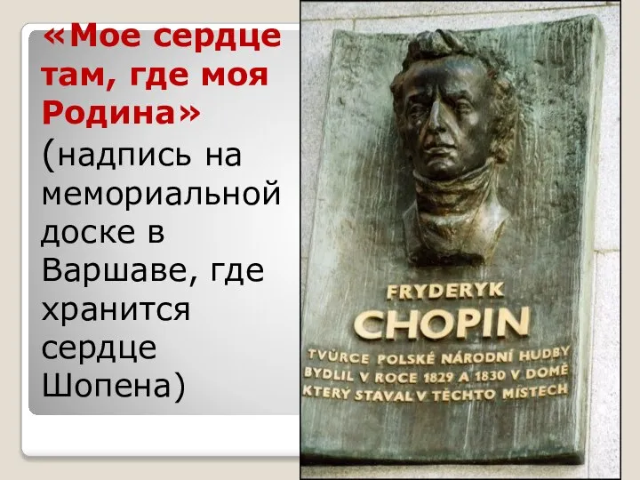 «Мое сердце там, где моя Родина» (надпись на мемориальной доске в Варшаве, где хранится сердце Шопена)