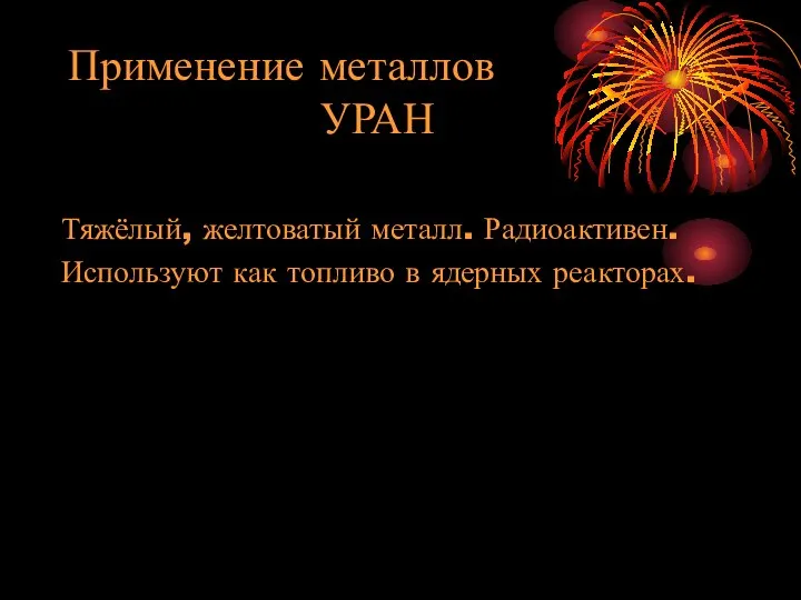 Применение металлов УРАН Тяжёлый, желтоватый металл. Радиоактивен. Используют как топливо в ядерных реакторах.