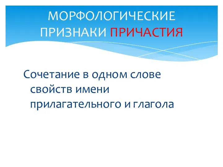 Сочетание в одном слове свойств имени прилагательного и глагола МОРФОЛОГИЧЕСКИЕ ПРИЗНАКИ ПРИЧАСТИЯ