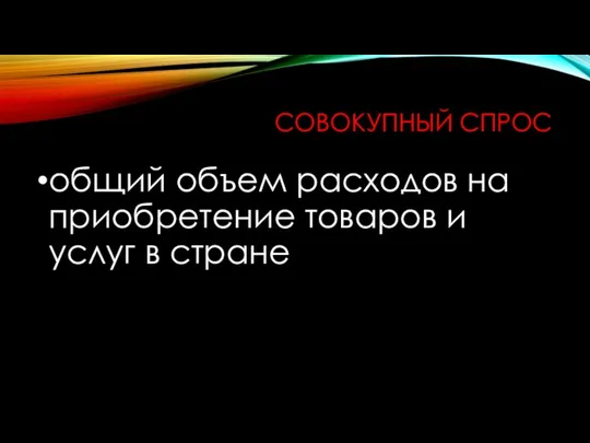 СОВОКУПНЫЙ СПРОС общий объем расходов на приобретение товаров и услуг в стране