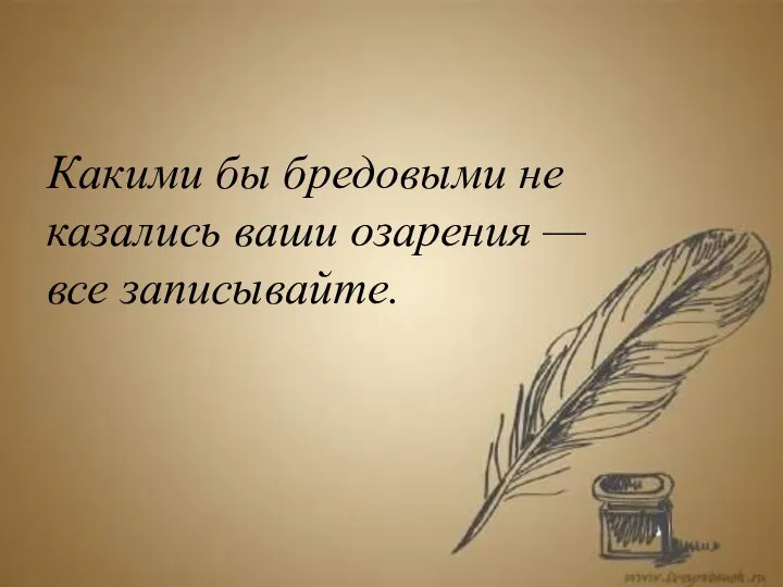 Какими бы бредовыми не казались ваши озарения — все записывайте.