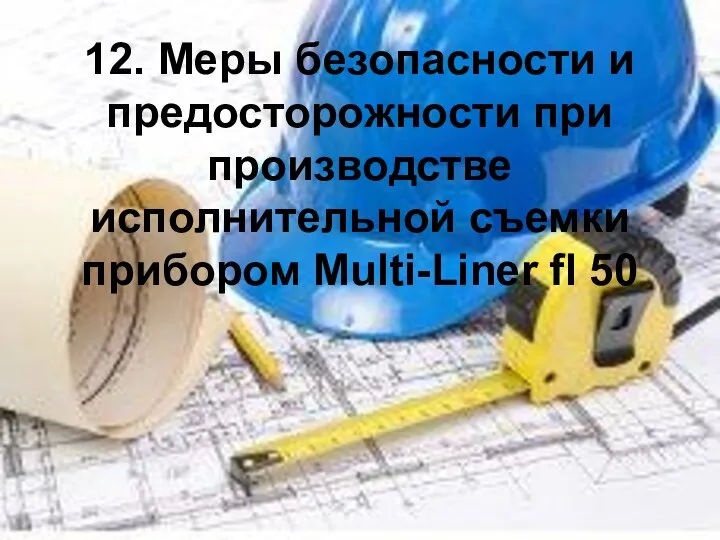 12. Меры безопасности и предосторожности при производстве исполнительной съемки прибором Multi-Liner fl 50