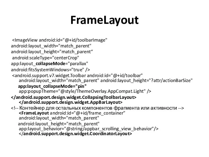 FrameLayout android:layout_width="match_parent" android:layout_height="match_parent“ android:scaleType="centerCrop" app:layout_collapseMode="parallax" android:fitsSystemWindows="true" /> app:layout_collapseMode="pin" app:popupTheme="@style/ThemeOverlay.AppCompat.Light" /> android:layout_height="match_parent" app:layout_behavior="@string/appbar_scrolling_view_behavior"/>