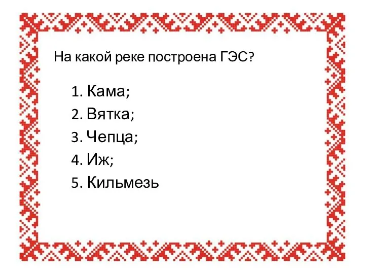 На какой реке построена ГЭС? 1. Кама; 2. Вятка; 3. Чепца; 4. Иж; 5. Кильмезь