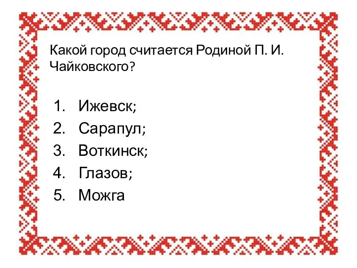 Какой город считается Родиной П. И. Чайковского? Ижевск; Сарапул; Воткинск; Глазов; Можга